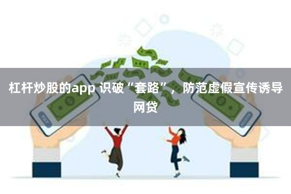 杠杆炒股的app 识破“套路”，防范虚假宣传诱导网贷