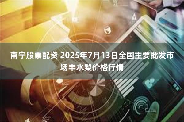 南宁股票配资 2025年7月13日全国主要批发市场丰水梨价格行情