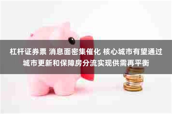 杠杆证券票 消息面密集催化 核心城市有望通过城市更新和保障房分流实现供需再平衡