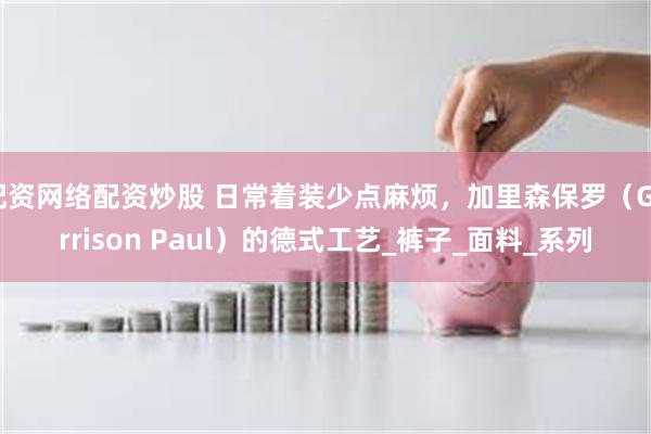 配资网络配资炒股 日常着装少点麻烦，加里森保罗（Garrison Paul）的德式工艺_裤子_面料_系列