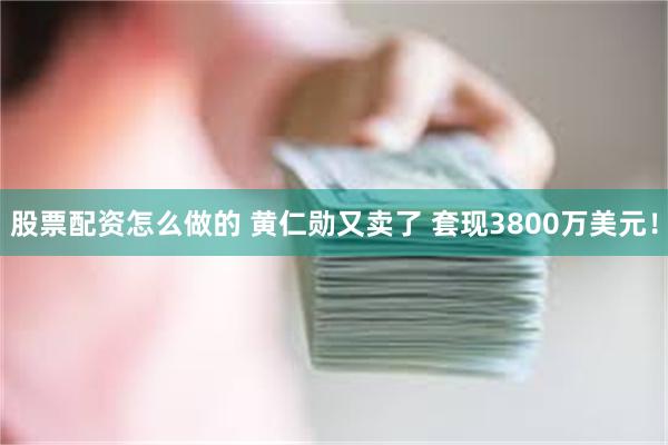 股票配资怎么做的 黄仁勋又卖了 套现3800万美元！