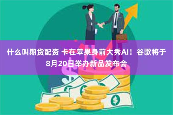 什么叫期货配资 卡在苹果身前大秀AI！谷歌将于8月20日举办新品发布会