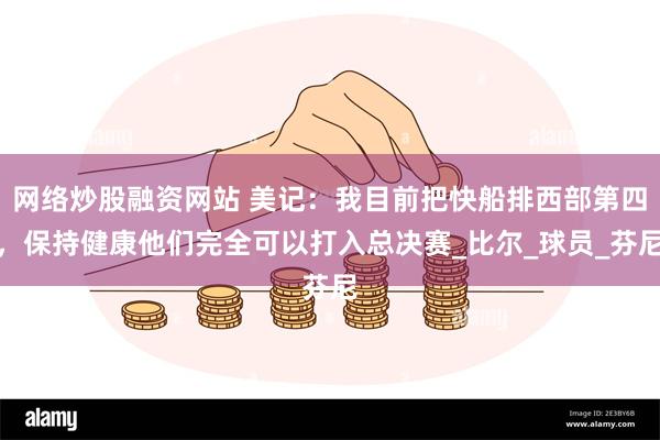 网络炒股融资网站 美记：我目前把快船排西部第四，保持健康他们完全可以打入总决赛_比尔_球员_芬尼