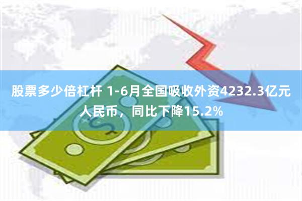 股票多少倍杠杆 1-6月全国吸收外资4232.3亿元人民币，同比下降15.2%