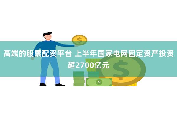 高端的股票配资平台 上半年国家电网固定资产投资超2700亿元