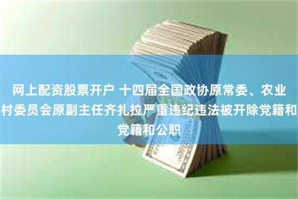 网上配资股票开户 十四届全国政协原常委、农业和农村委员会原副主任齐扎拉严重违纪违法被开除党籍和公职