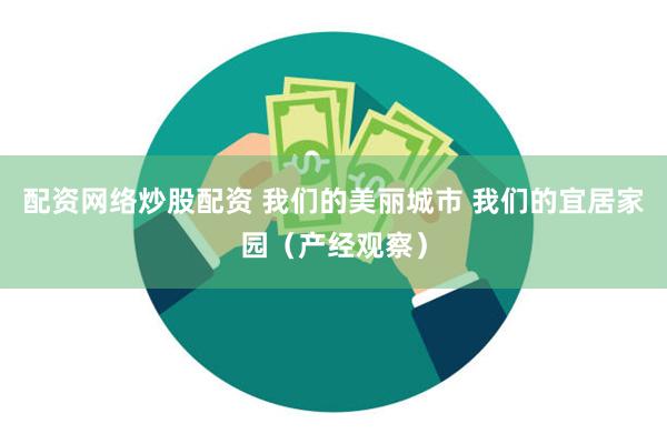 配资网络炒股配资 我们的美丽城市 我们的宜居家园（产经观察）