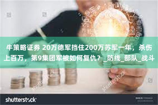 牛策略证券 20万德军挡住200万苏军一年，杀伤上百万，第9集团军被如何复仇？_防线_部队_战斗