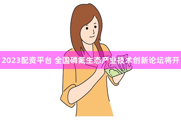 2023配资平台 全国磷氟生态产业技术创新论坛将开