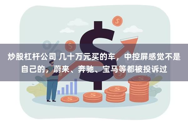 炒股杠杆公司 几十万元买的车，中控屏感觉不是自己的，蔚来、奔驰、宝马等都被投诉过