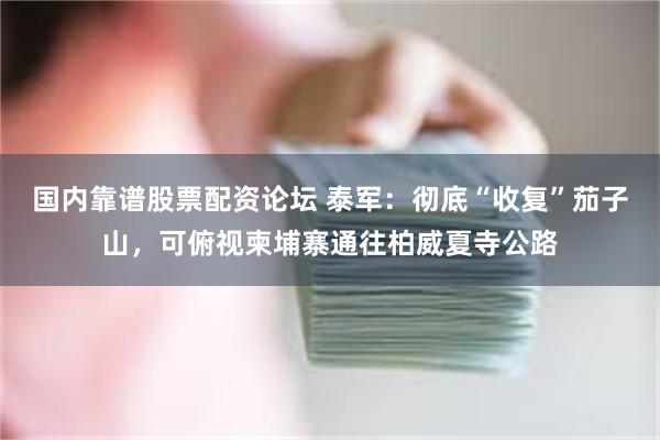 国内靠谱股票配资论坛 泰军：彻底“收复”茄子山，可俯视柬埔寨通往柏威夏寺公路