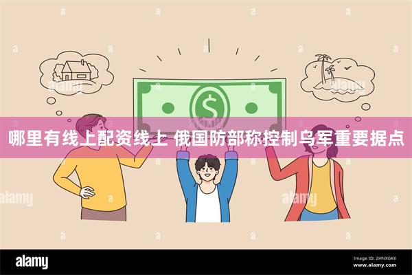 哪里有线上配资线上 俄国防部称控制乌军重要据点
