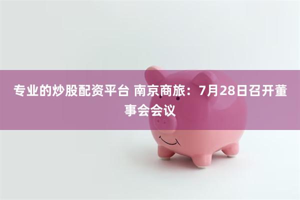 专业的炒股配资平台 南京商旅：7月28日召开董事会会议