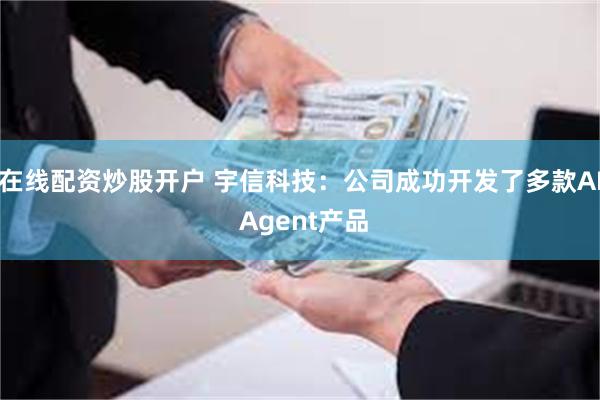 在线配资炒股开户 宇信科技：公司成功开发了多款AI Agent产品