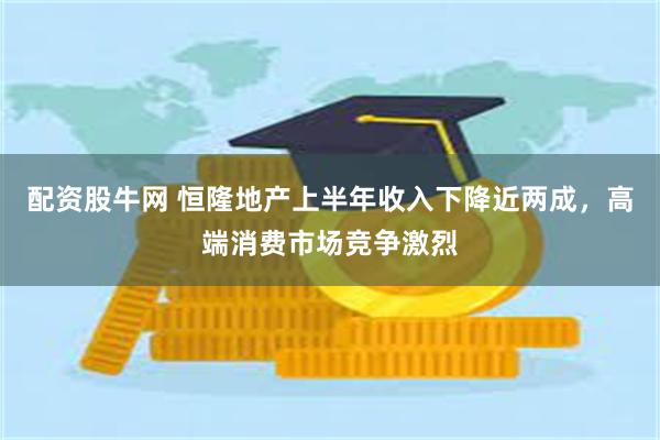 配资股牛网 恒隆地产上半年收入下降近两成，高端消费市场竞争激烈