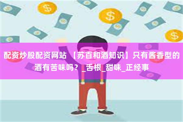 配资炒股配资网站 【苏百和酒知识】只有酱香型的酒有苦味吗？_舌根_甜味_正经事