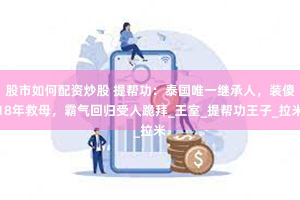 股市如何配资炒股 提帮功：泰国唯一继承人，装傻18年救母，霸气回归受人跪拜_王室_提帮功王子_拉米