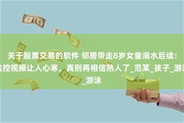 关于股票交易的软件 邻居带走8岁女童溺水后续：监控视频让人心寒，真别再相信熟人了_范某_孩子_游泳