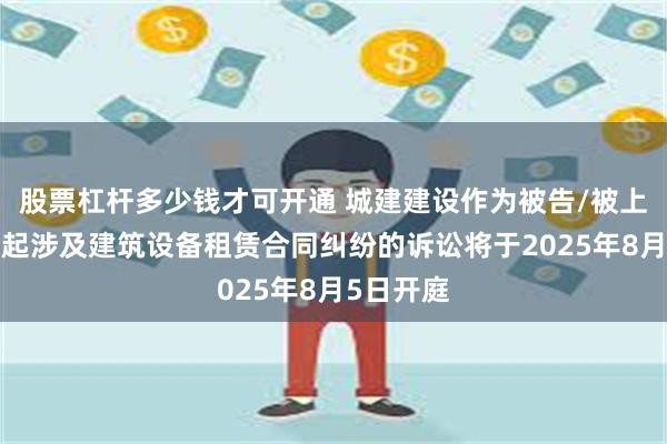 股票杠杆多少钱才可开通 城建建设作为被告/被上诉人的2起涉及建筑设备租赁合同纠纷的诉讼将于2025年8月5日开庭