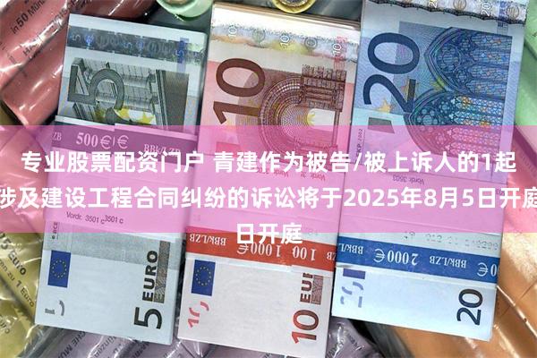专业股票配资门户 青建作为被告/被上诉人的1起涉及建设工程合同纠纷的诉讼将于2025年8月5日开庭