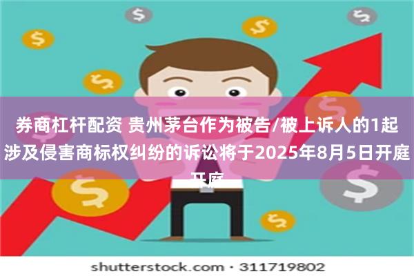 券商杠杆配资 贵州茅台作为被告/被上诉人的1起涉及侵害商标权纠纷的诉讼将于2025年8月5日开庭