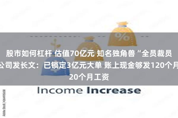 股市如何杠杆 估值70亿元 知名独角兽“全员裁员”？公司发长文：已锁定3亿元大单 账上现金够发120个月工资