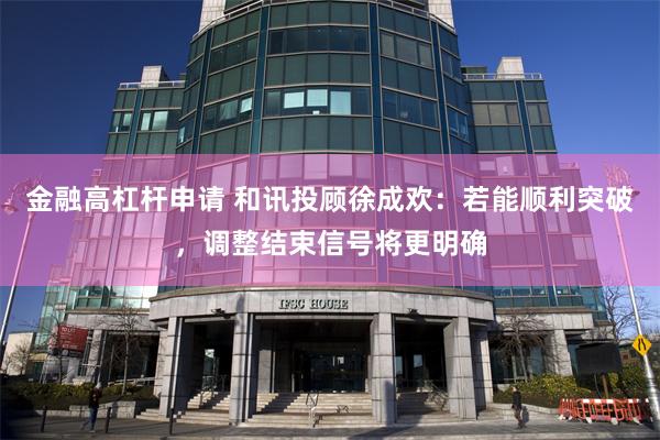 金融高杠杆申请 和讯投顾徐成欢：若能顺利突破，调整结束信号将更明确