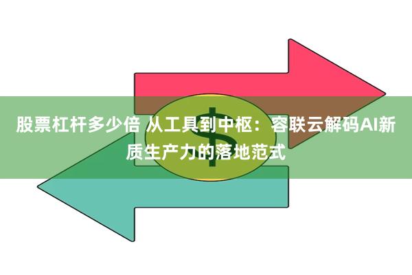 股票杠杆多少倍 从工具到中枢：容联云解码AI新质生产力的落地范式