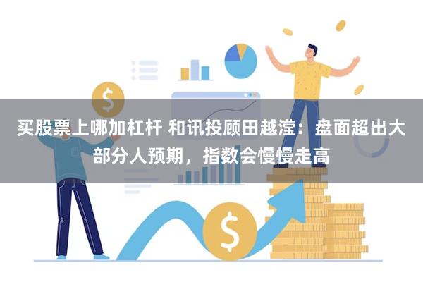 买股票上哪加杠杆 和讯投顾田越滢：盘面超出大部分人预期，指数会慢慢走高