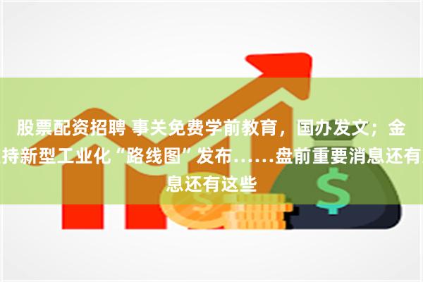 股票配资招聘 事关免费学前教育，国办发文；金融支持新型工业化“路线图”发布……盘前重要消息还有这些