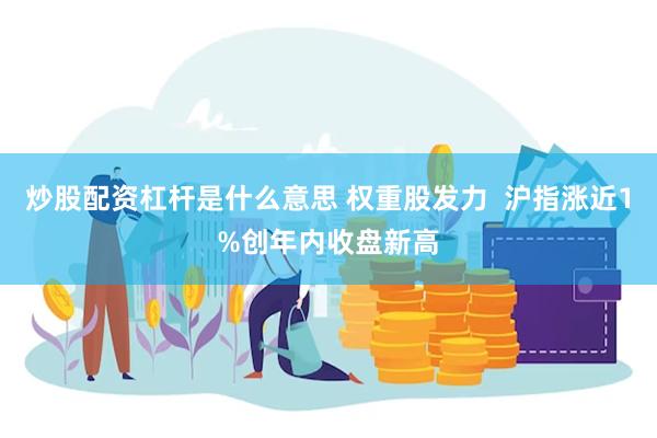 炒股配资杠杆是什么意思 权重股发力  沪指涨近1%创年内收盘新高