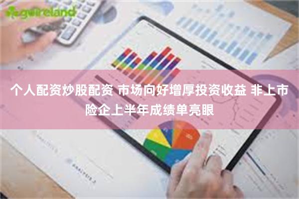 个人配资炒股配资 市场向好增厚投资收益 非上市险企上半年成绩单亮眼