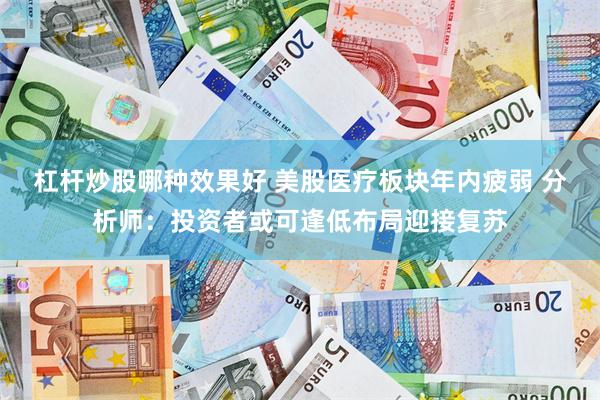 杠杆炒股哪种效果好 美股医疗板块年内疲弱 分析师：投资者或可逢低布局迎接复苏