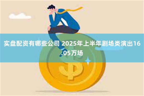 实盘配资有哪些公司 2025年上半年剧场类演出16.05万场