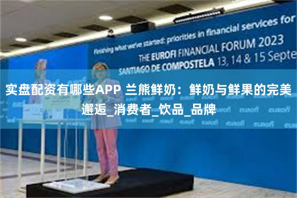 实盘配资有哪些APP 兰熊鲜奶：鲜奶与鲜果的完美邂逅_消费者_饮品_品牌
