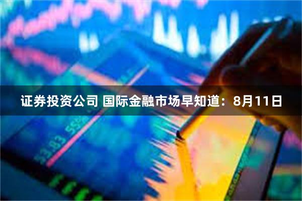 证券投资公司 国际金融市场早知道：8月11日
