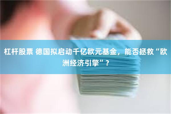 杠杆股票 德国拟启动千亿欧元基金，能否拯救“欧洲经济引擎”？