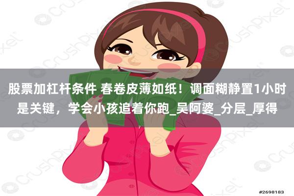股票加杠杆条件 春卷皮薄如纸！调面糊静置1小时是关键，学会小孩追着你跑_吴阿婆_分层_厚得