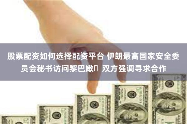 股票配资如何选择配资平台 伊朗最高国家安全委员会秘书访问黎巴嫩 双方强调寻求合作