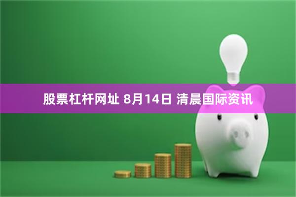 股票杠杆网址 8月14日 清晨国际资讯