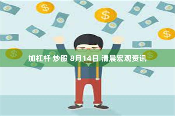 加杠杆 炒股 8月14日 清晨宏观资讯