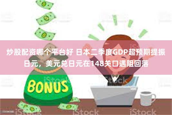炒股配资哪个平台好 日本二季度GDP超预期提振日元，美元兑日元在148关口遇阻回落