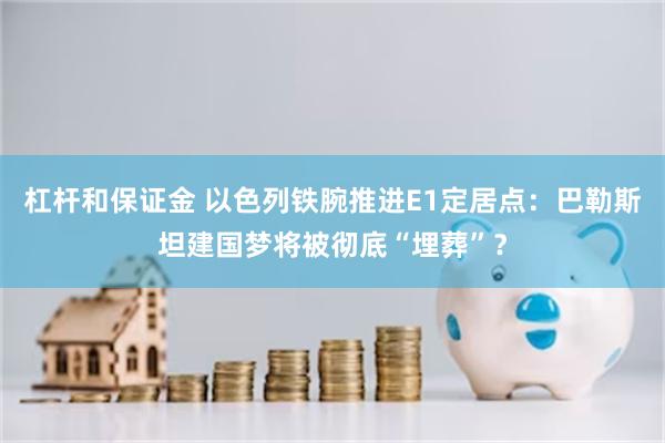 杠杆和保证金 以色列铁腕推进E1定居点：巴勒斯坦建国梦将被彻底“埋葬”？