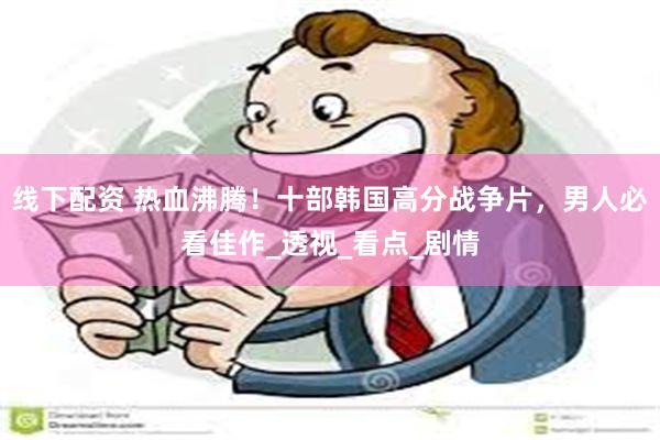 线下配资 热血沸腾！十部韩国高分战争片，男人必看佳作_透视_看点_剧情