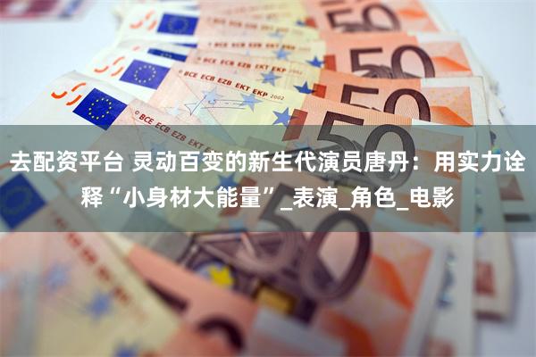 去配资平台 灵动百变的新生代演员唐丹：用实力诠释“小身材大能量”_表演_角色_电影