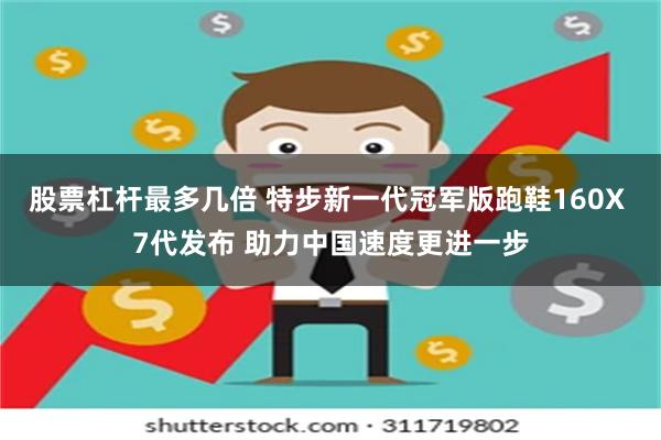 股票杠杆最多几倍 特步新一代冠军版跑鞋160X 7代发布 助力中国速度更进一步