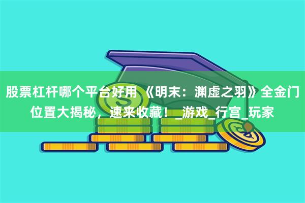 股票杠杆哪个平台好用 《明末：渊虚之羽》全金门位置大揭秘，速来收藏！_游戏_行宫_玩家