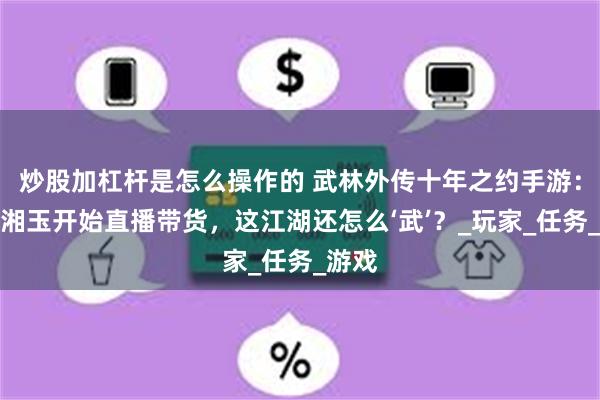 炒股加杠杆是怎么操作的 武林外传十年之约手游：当佟湘玉开始直播带货，这江湖还怎么‘武’？_玩家_任务_游戏