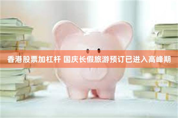 香港股票加杠杆 国庆长假旅游预订已进入高峰期