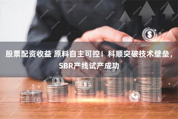 股票配资收益 原料自主可控！科顺突破技术壁垒，SBR产线试产成功
